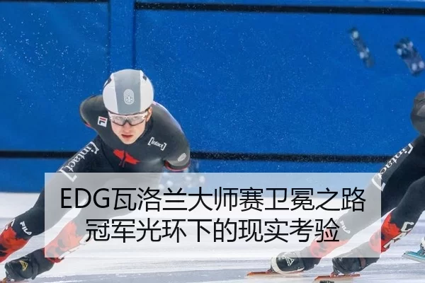 EDG瓦洛兰大师赛卫冕之路 冠军光环下的现实考验